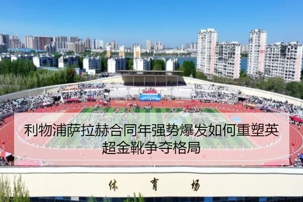 利物浦萨拉赫合同年强势爆发如何重塑英超金靴争夺格局