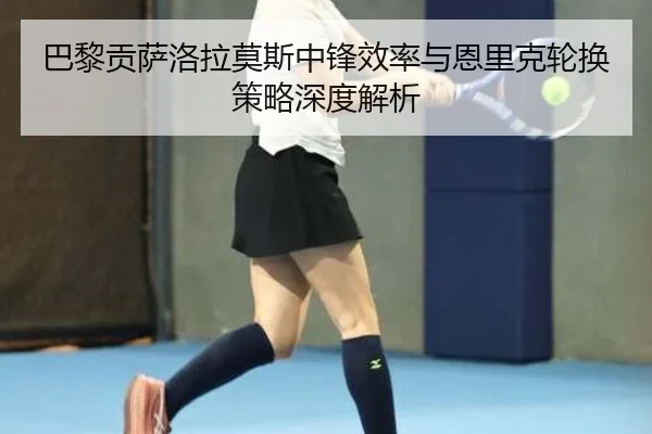巴黎贡萨洛拉莫斯中锋效率与恩里克轮换策略深度解析