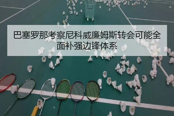 巴塞罗那考察尼科威廉姆斯转会可能全面补强边锋体系 | kaiyun